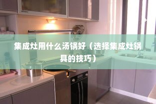 集成灶用什么汤锅好（选择集成灶锅具的技巧）