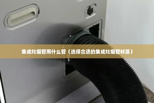 集成灶烟管用什么管（选择合适的集成灶烟管材质）