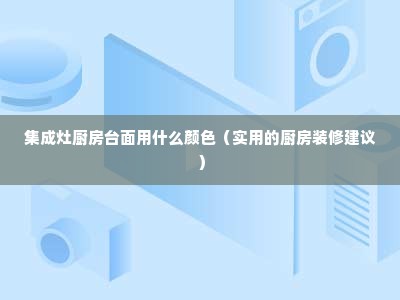 集成灶厨房台面用什么颜色（实用的厨房装修建议）