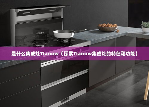 是什么集成灶Tianow（探索Tianow集成灶的特色和功能）